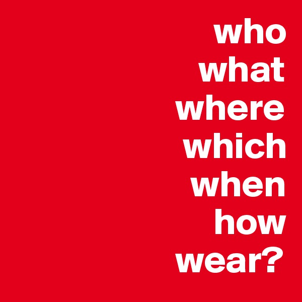                           who   
                        what 
                     where
                      which
                       when
                          how
                     wear?