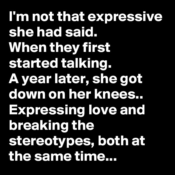 I'm not that expressive she had said.
When they first started talking.
A year later, she got down on her knees..
Expressing love and breaking the stereotypes, both at the same time...