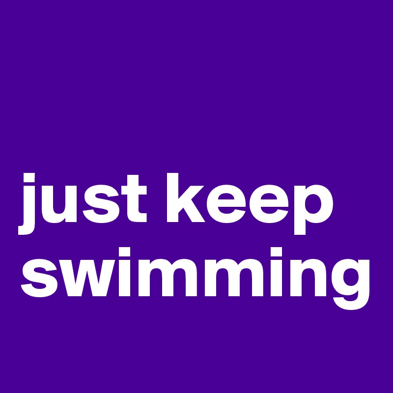

just keep 
swimming