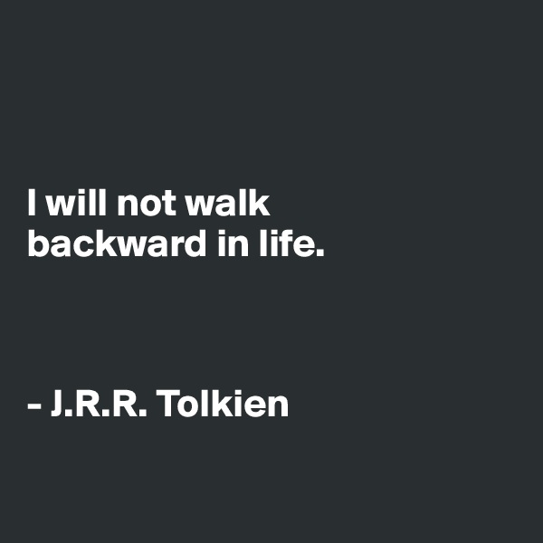 



I will not walk 
backward in life.



- J.R.R. Tolkien

