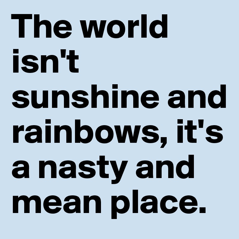 The world           isn't sunshine and rainbows, it's                          a nasty and   mean place.