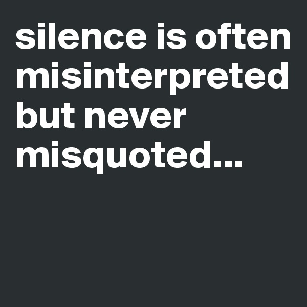 silence is often misinterpreted but never misquoted...

