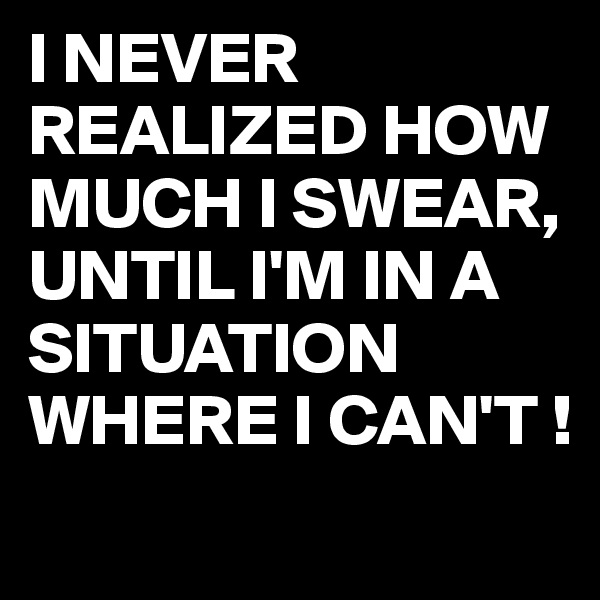 I NEVER REALIZED HOW MUCH I SWEAR,
UNTIL I'M IN A SITUATION WHERE I CAN'T !
