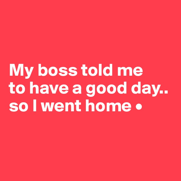 


My boss told me
to have a good day..
so I went home •


