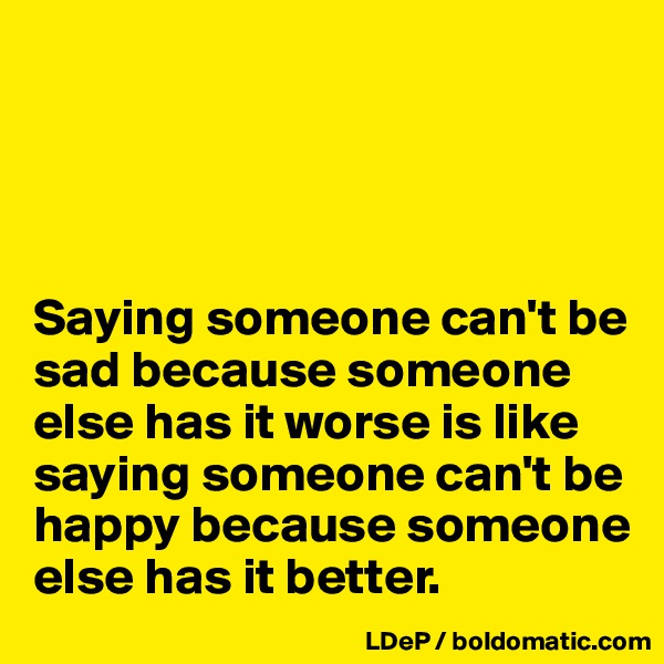 




Saying someone can't be sad because someone else has it worse is like saying someone can't be happy because someone else has it better. 