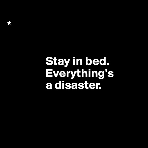 
* 


                Stay in bed.     
                Everything's 
                a disaster.

      

