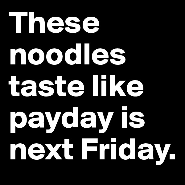 These noodles taste like payday is next Friday.