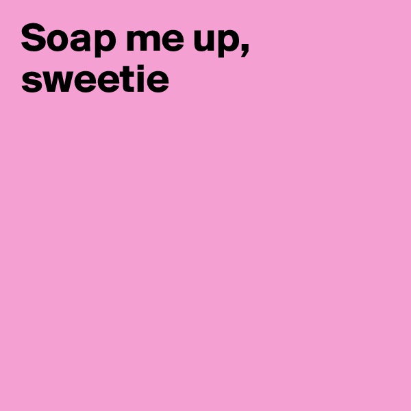 Soap me up, sweetie






