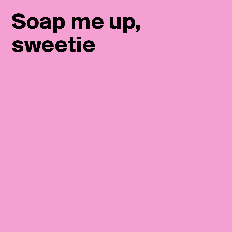 Soap me up, sweetie






