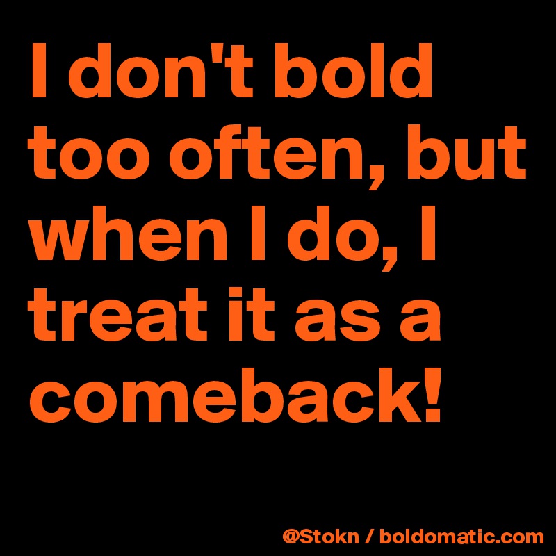 I don't bold too often, but when I do, I treat it as a comeback!
