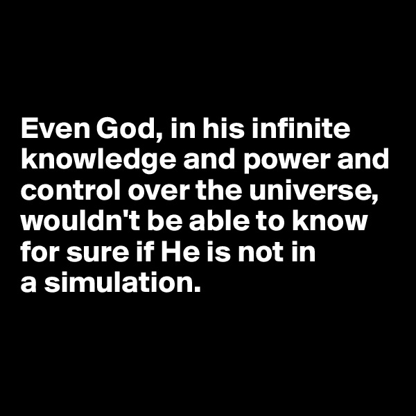 


Even God, in his infinite knowledge and power and control over the universe, wouldn't be able to know for sure if He is not in 
a simulation. 


