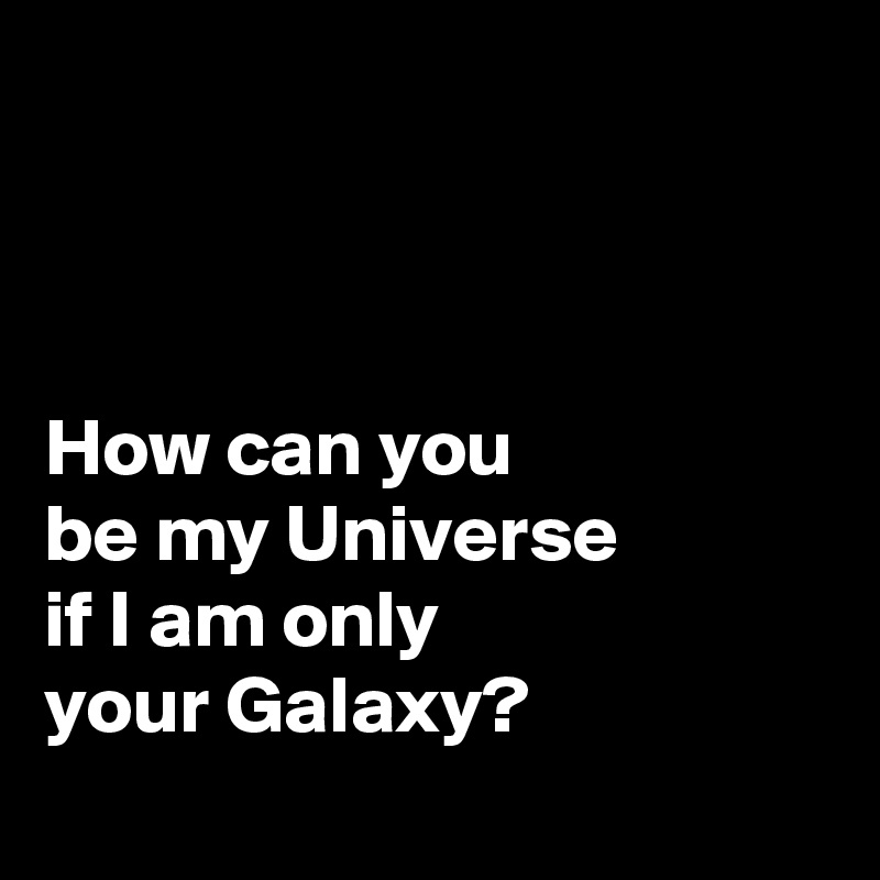 



How can you 
be my Universe 
if I am only 
your Galaxy?
