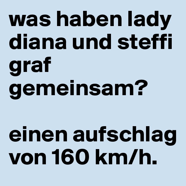 was haben lady diana und steffi graf gemeinsam? 

einen aufschlag von 160 km/h.