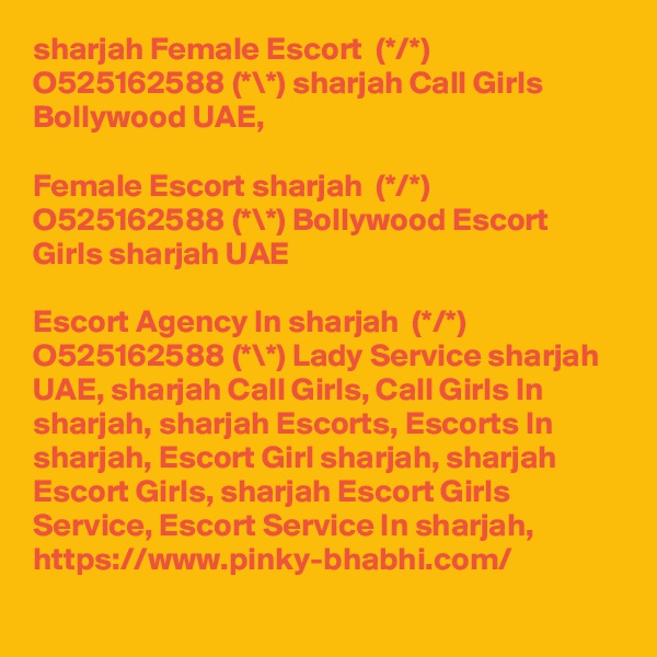 sharjah Female Escort  (*/*) O525162588 (*\*) sharjah Call Girls Bollywood UAE,

Female Escort sharjah  (*/*) O525162588 (*\*) Bollywood Escort Girls sharjah UAE

Escort Agency In sharjah  (*/*) O525162588 (*\*) Lady Service sharjah UAE, sharjah Call Girls, Call Girls In sharjah, sharjah Escorts, Escorts In sharjah, Escort Girl sharjah, sharjah Escort Girls, sharjah Escort Girls Service, Escort Service In sharjah, https://www.pinky-bhabhi.com/   
