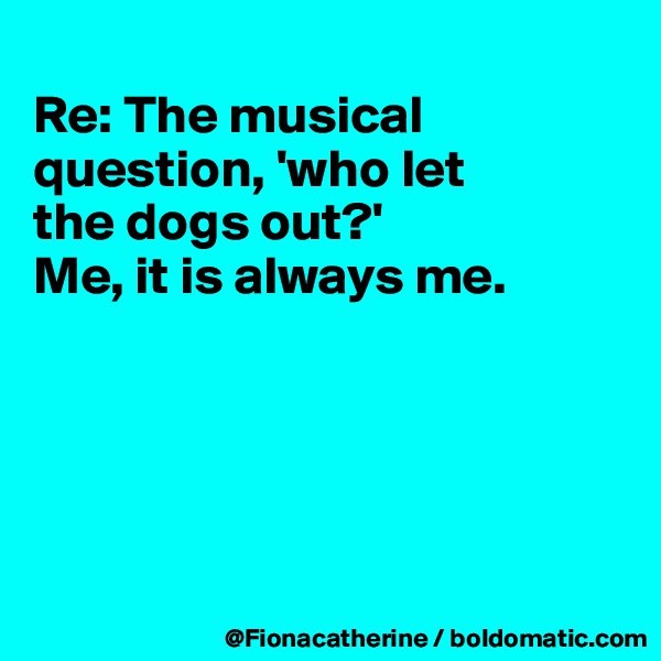 
Re: The musical question, 'who let
the dogs out?'
Me, it is always me.





