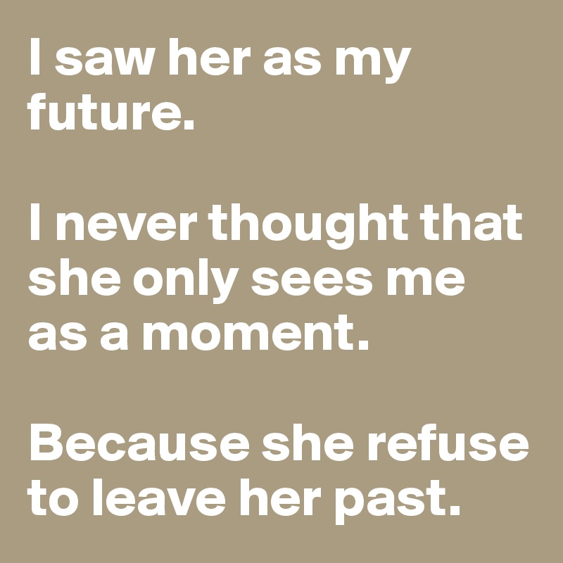 I saw her as my future. 

I never thought that she only sees me as a moment. 

Because she refuse to leave her past. 