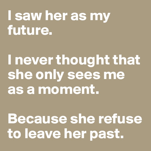 I saw her as my future. 

I never thought that she only sees me as a moment. 

Because she refuse to leave her past. 