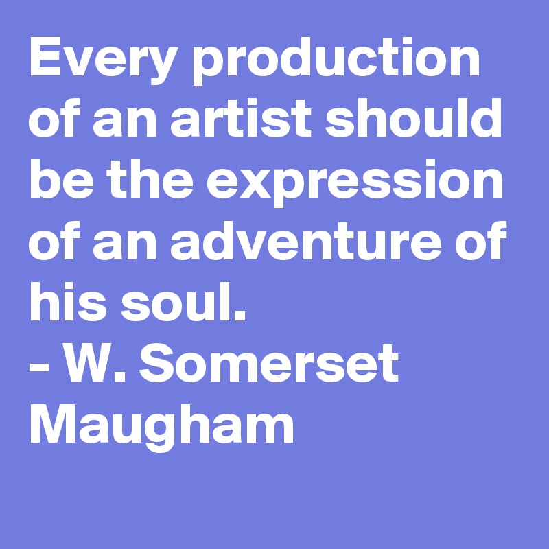 Every production of an artist should be the expression of an adventure of his soul.
- W. Somerset Maugham