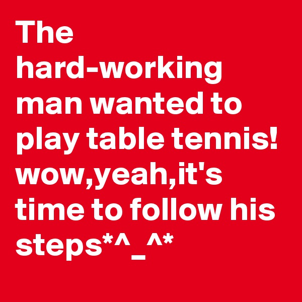 The hard-working man wanted to play table tennis! 
wow,yeah,it's time to follow his steps*^_^*