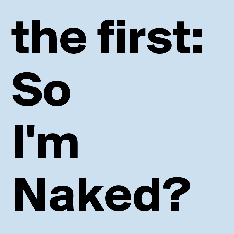the first:
So
I'm
Naked?