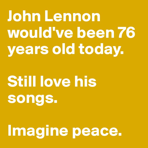 John Lennon would've been 76 years old today.

Still love his songs.

Imagine peace.