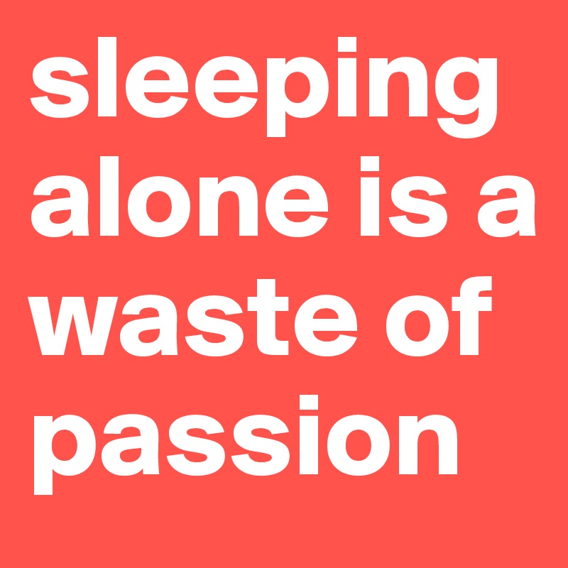 sleeping alone is a waste of passion