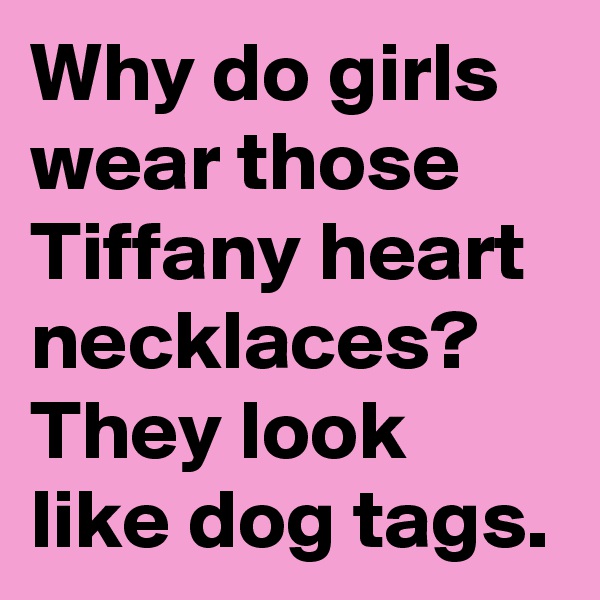 Why do girls wear those Tiffany heart necklaces? They look like dog tags.