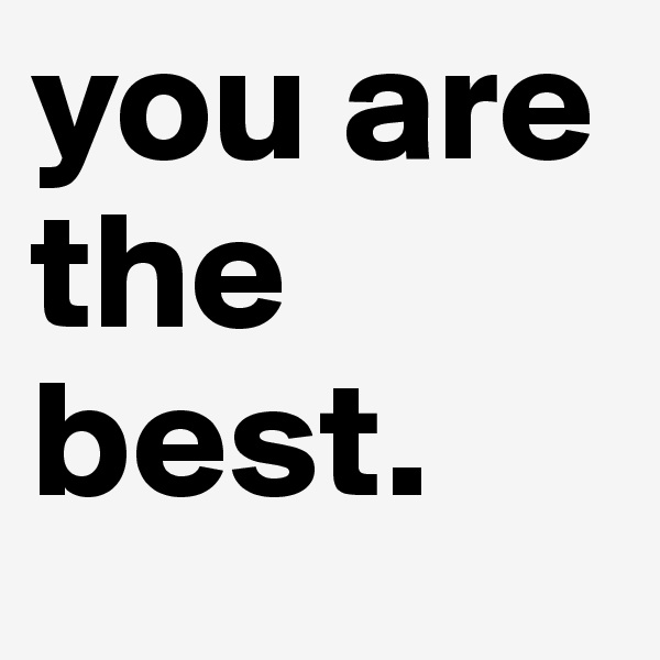 you are the best.