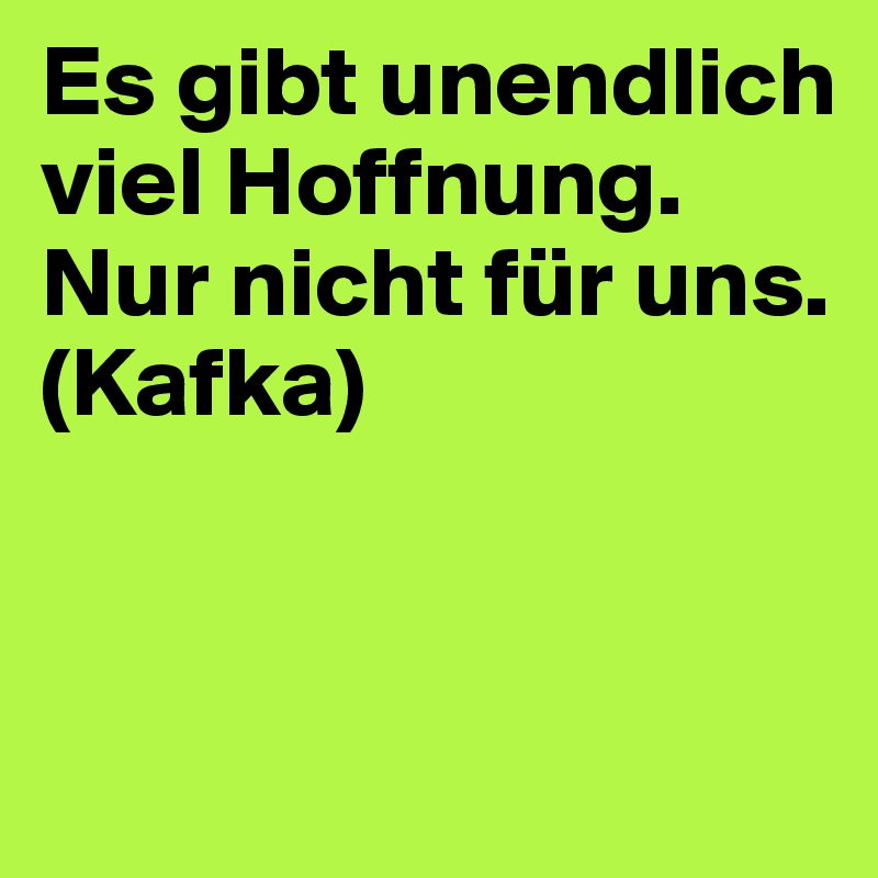 Es gibt unendlich viel Hoffnung. Nur nicht für uns. 
(Kafka)


