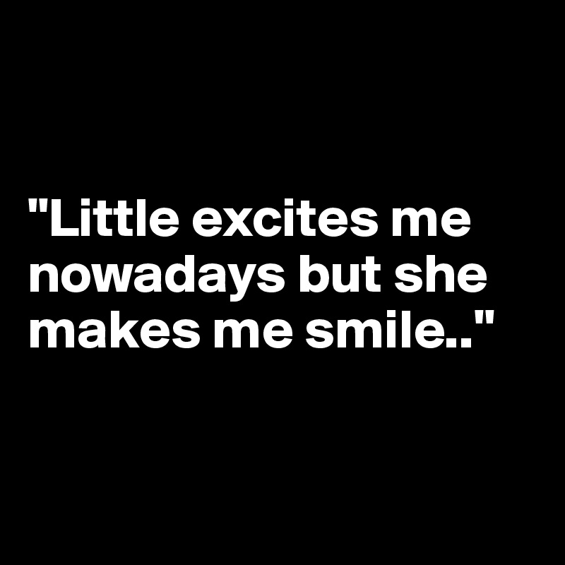 


"Little excites me nowadays but she makes me smile.."


