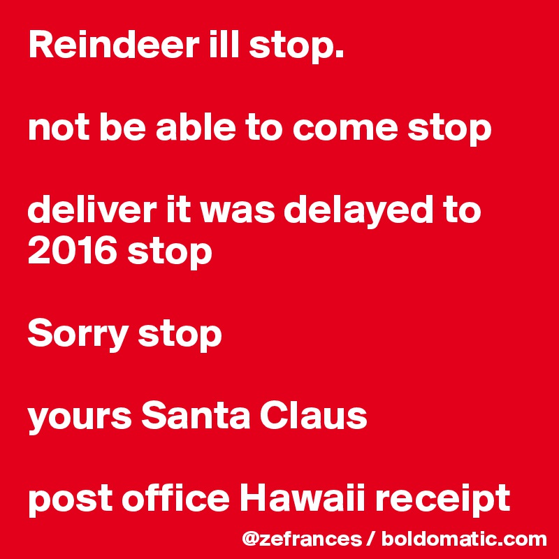 Reindeer ill stop.

not be able to come stop

deliver it was delayed to 2016 stop

Sorry stop

yours Santa Claus

post office Hawaii receipt