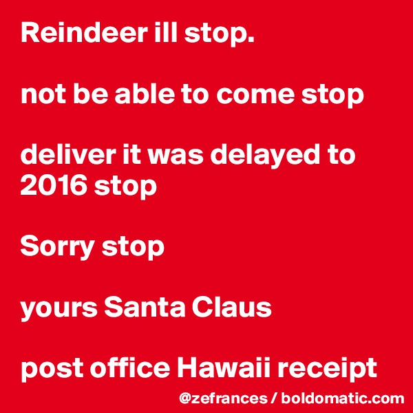 Reindeer ill stop.

not be able to come stop

deliver it was delayed to 2016 stop

Sorry stop

yours Santa Claus

post office Hawaii receipt