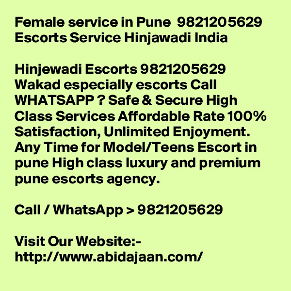Female service in Pune  9821205629  Escorts Service Hinjawadi India

Hinjewadi Escorts 9821205629 Wakad especially escorts Call WHATSAPP ? Safe & Secure High Class Services Affordable Rate 100% Satisfaction, Unlimited Enjoyment. Any Time for Model/Teens Escort in pune High class luxury and premium pune escorts agency.

Call / WhatsApp > 9821205629

Visit Our Website:- 
http://www.abidajaan.com/