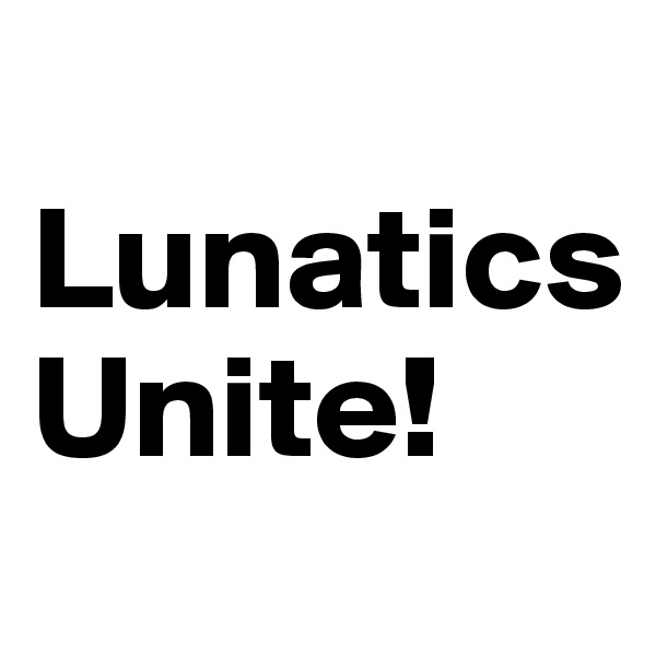 
Lunatics
Unite!