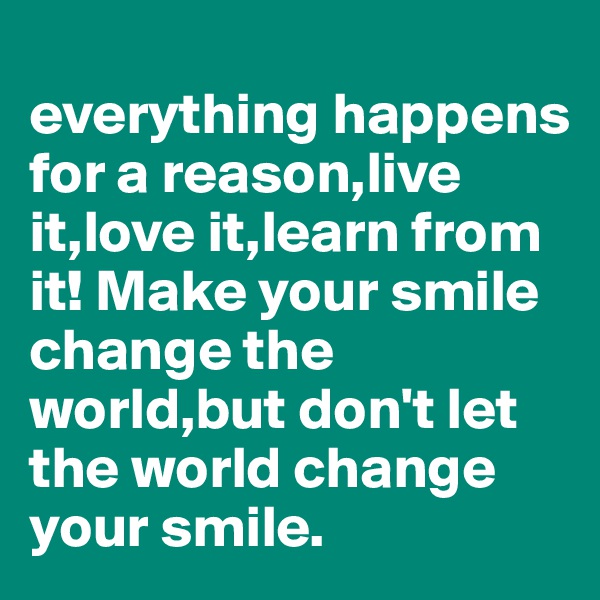 
everything happens for a reason,live it,love it,learn from it! Make your smile change the world,but don't let the world change your smile.
