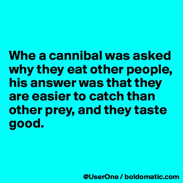


Whe a cannibal was asked why they eat other people, his answer was that they are easier to catch than other prey, and they taste good.


