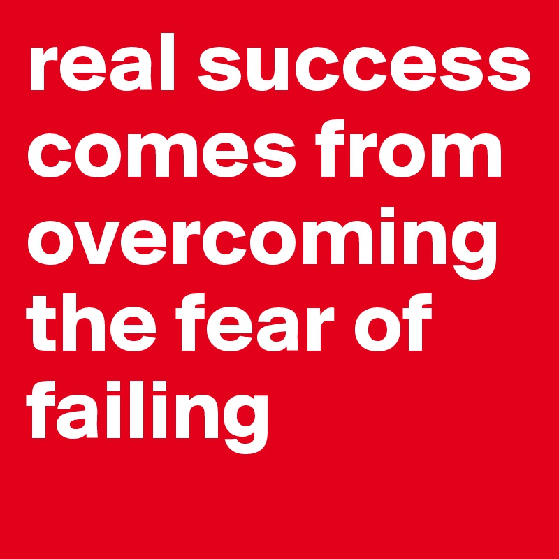 real success comes from overcoming the fear of failing