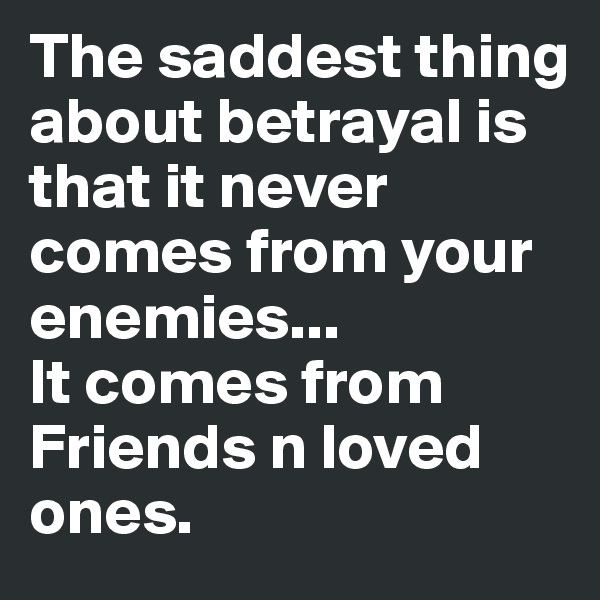The saddest thing about betrayal is that it never comes from your enemies... 
It comes from Friends n loved ones.