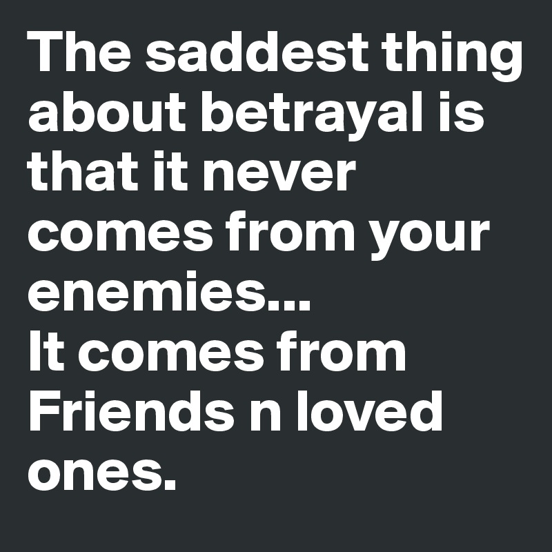 The saddest thing about betrayal is that it never comes from your enemies... 
It comes from Friends n loved ones.