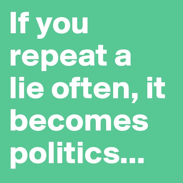 If you repeat a lie often, it becomes politics...