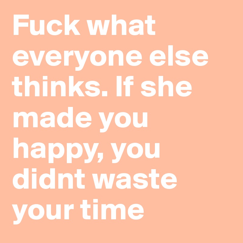 Fuck what everyone else thinks. If she made you happy, you didnt waste your time