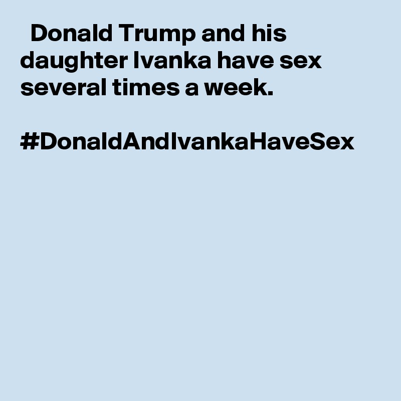   Donald Trump and his daughter Ivanka have sex several times a week.

#DonaldAndIvankaHaveSex
