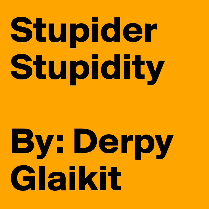 Stupider
Stupidity

By: Derpy Glaikit 