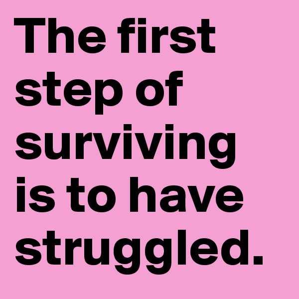 The first step of surviving is to have struggled.