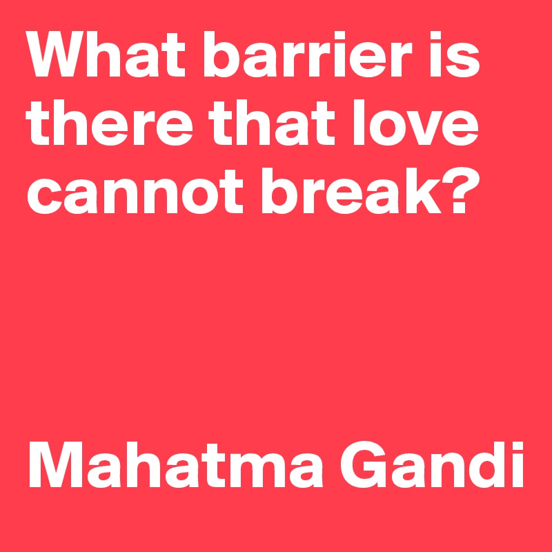 What barrier is there that love cannot break?



Mahatma Gandi
