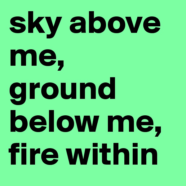 sky above me, ground below me, fire within