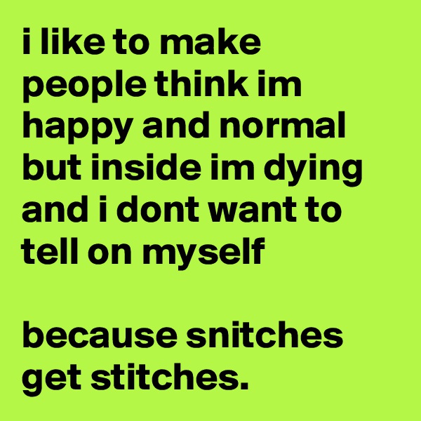 i like to make people think im happy and normal but inside im dying and i dont want to tell on myself

because snitches get stitches.  