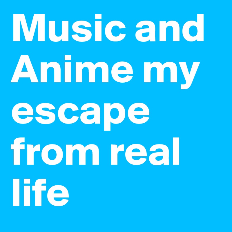 Music and Anime my escape from real life