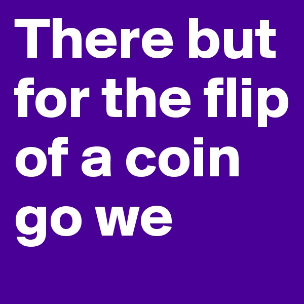 There but for the flip of a coin go we