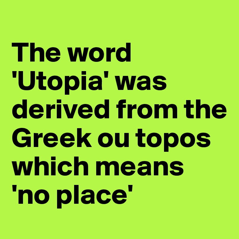 
The word 'Utopia' was derived from the Greek ou topos which means 'no place'